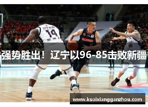 强势胜出！辽宁以96-85击败新疆