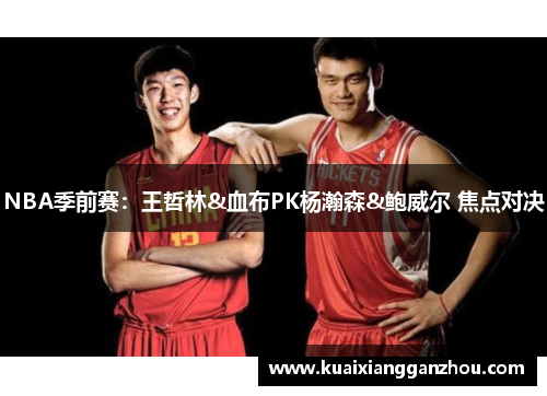 NBA季前赛：王哲林&血布PK杨瀚森&鲍威尔 焦点对决